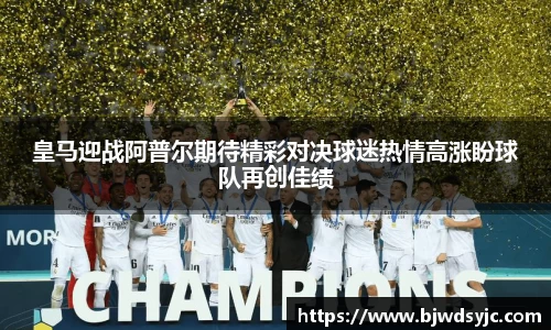 皇马迎战阿普尔期待精彩对决球迷热情高涨盼球队再创佳绩