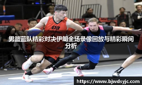 男篮蓝队精彩对决伊朗全场录像回放与精彩瞬间分析